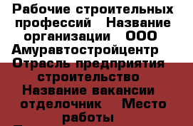 Рабочие строительных профессий › Название организации ­ ООО “Амуравтостройцентр“ › Отрасль предприятия ­ строительство › Название вакансии ­ отделочник  › Место работы ­ Политехническая 159/1 › Подчинение ­ мастеру › Минимальный оклад ­ 35 000 › Максимальный оклад ­ 35 000 › Возраст от ­ 20 › Возраст до ­ 50 - Амурская обл., Благовещенск г. Работа » Вакансии   . Амурская обл.,Благовещенск г.